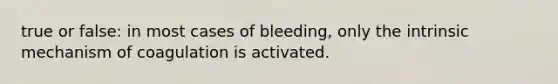 true or false: in most cases of bleeding, only the intrinsic mechanism of coagulation is activated.