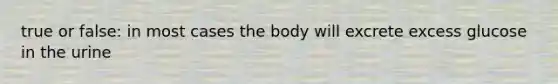 true or false: in most cases the body will excrete excess glucose in the urine