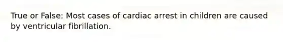 True or False: Most cases of cardiac arrest in children are caused by ventricular fibrillation.