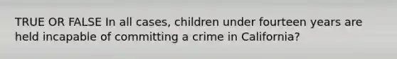 TRUE OR FALSE In all cases, children under fourteen years are held incapable of committing a crime in California?