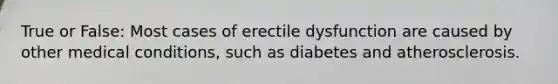 True or False: Most cases of erectile dysfunction are caused by other medical conditions, such as diabetes and atherosclerosis.