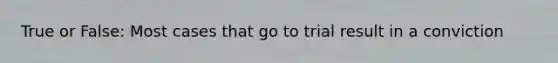 True or False: Most cases that go to trial result in a conviction