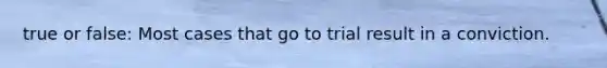 true or false: Most cases that go to trial result in a conviction.
