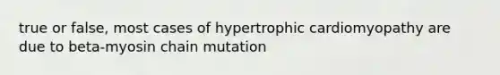 true or false, most cases of hypertrophic cardiomyopathy are due to beta-myosin chain mutation