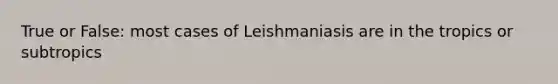 True or False: most cases of Leishmaniasis are in the tropics or subtropics