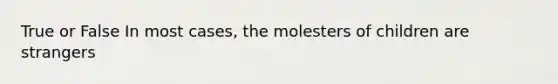 True or False In most cases, the molesters of children are strangers