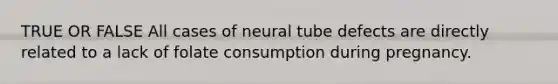 TRUE OR FALSE All cases of neural tube defects are directly related to a lack of folate consumption during pregnancy.