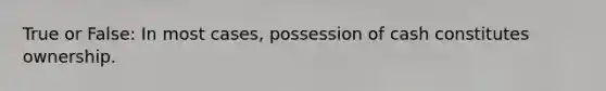 True or False: In most cases, possession of cash constitutes ownership.