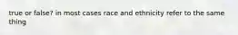 true or false? in most cases race and ethnicity refer to the same thing