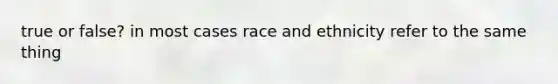 true or false? in most cases race and ethnicity refer to the same thing