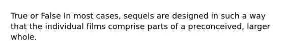 True or False In most cases, sequels are designed in such a way that the individual films comprise parts of a preconceived, larger whole.