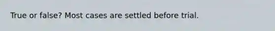 True or false? Most cases are settled before trial.