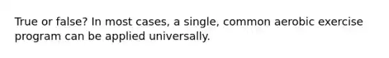 True or false? In most cases, a single, common aerobic exercise program can be applied universally.