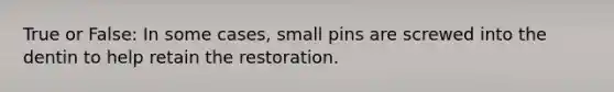 True or False: In some cases, small pins are screwed into the dentin to help retain the restoration.