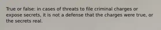 True or false: in cases of threats to file criminal charges or expose secrets, it is not a defense that the charges were true, or the secrets real.