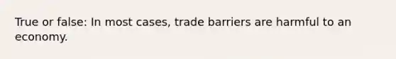 True or false: In most cases, trade barriers are harmful to an economy.