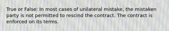 True or False: In most cases of unilateral mistake, the mistaken party is not permitted to rescind the contract. The contract is enforced on its terms.