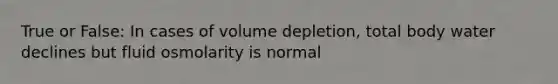 True or False: In cases of volume depletion, total body water declines but fluid osmolarity is normal