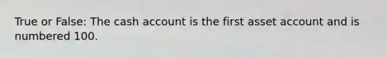 True or False: The cash account is the first asset account and is numbered 100.