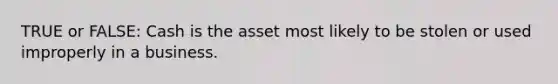 TRUE or FALSE: Cash is the asset most likely to be stolen or used improperly in a business.