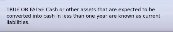 TRUE OR FALSE Cash or other assets that are expected to be converted into cash in <a href='https://www.questionai.com/knowledge/k7BtlYpAMX-less-than' class='anchor-knowledge'>less than</a> one year are known as current liabilities.