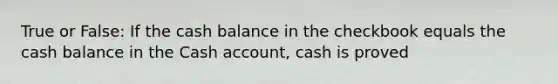 True or False: If the cash balance in the checkbook equals the cash balance in the Cash account, cash is proved