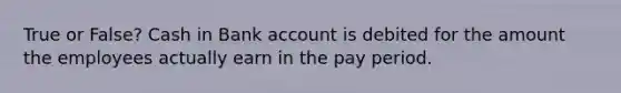 True or False? Cash in Bank account is debited for the amount the employees actually earn in the pay period.