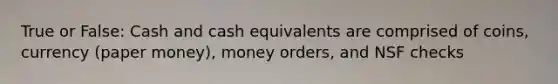 True or False: Cash and cash equivalents are comprised of coins, currency (paper money), money orders, and NSF checks