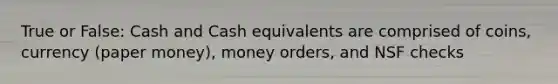 True or False: Cash and Cash equivalents are comprised of coins, currency (paper money), money orders, and NSF checks