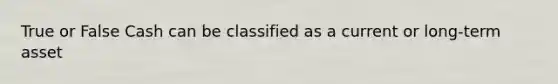 True or False Cash can be classified as a current or long-term asset