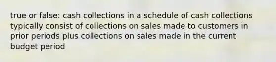 true or false: cash collections in a schedule of cash collections typically consist of collections on sales made to customers in prior periods plus collections on sales made in the current budget period