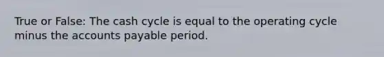 True or False: The cash cycle is equal to the operating cycle minus the accounts payable period.