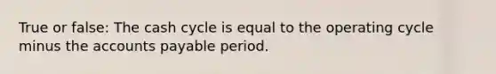 True or false: The cash cycle is equal to the operating cycle minus the accounts payable period.