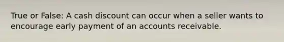 True or False: A cash discount can occur when a seller wants to encourage early payment of an accounts receivable.