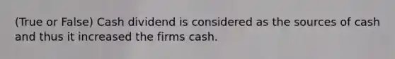 (True or False) Cash dividend is considered as the sources of cash and thus it increased the firms cash.