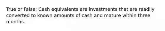 True or False; Cash equivalents are investments that are readily converted to known amounts of cash and mature within three months.