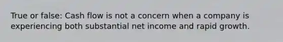 True or false: Cash flow is not a concern when a company is experiencing both substantial net income and rapid growth.