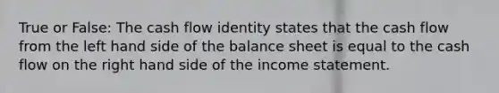 True or False: The cash flow identity states that the cash flow from the left hand side of the balance sheet is equal to the cash flow on the right hand side of the income statement.