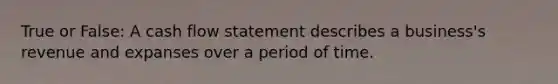 True or False: A cash flow statement describes a business's revenue and expanses over a period of time.