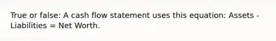 True or false: A cash flow statement uses this equation: Assets - Liabilities = Net Worth.