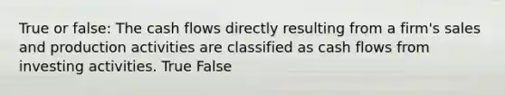 True or false: The cash flows directly resulting from a firm's sales and production activities are classified as cash flows from investing activities. True False