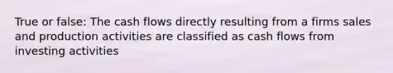 True or false: The cash flows directly resulting from a firms sales and production activities are classified as cash flows from investing activities