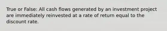 True or False: All cash flows generated by an investment project are immediately reinvested at a rate of return equal to the discount rate.