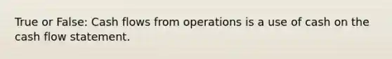 True or False: Cash flows from operations is a use of cash on the cash flow statement.