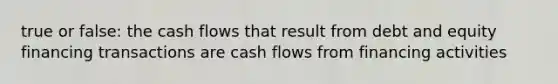 true or false: the cash flows that result from debt and equity financing transactions are cash flows from financing activities