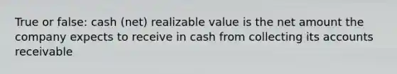 True or false: cash (net) realizable value is the net amount the company expects to receive in cash from collecting its accounts receivable