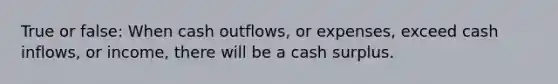 True or false: When cash outflows, or expenses, exceed cash inflows, or income, there will be a cash surplus.