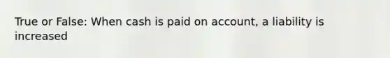 True or False: When cash is paid on account, a liability is increased