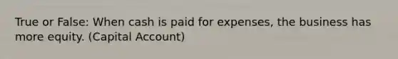 True or False: When cash is paid for expenses, the business has more equity. (Capital Account)