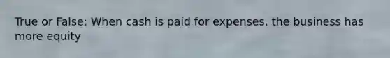 True or False: When cash is paid for expenses, the business has more equity